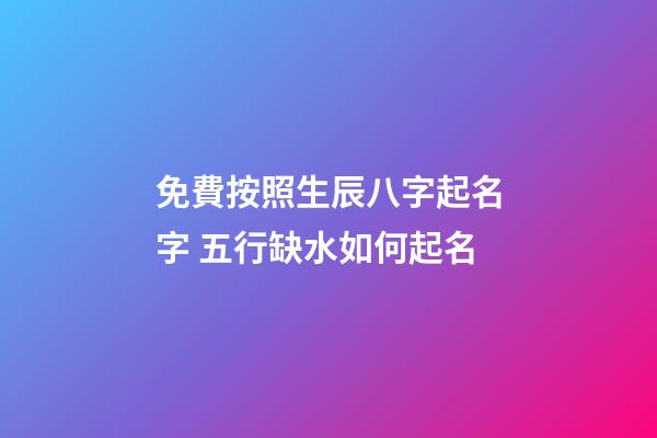 免費按照生辰八字起名字 五行缺水如何起名